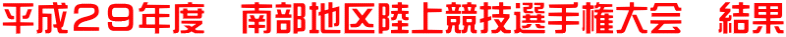 平成２９年度　南部地区陸上競技選手権大会　結果