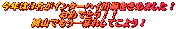 今年は３名がインターハイ出場をきめました！ おめでとう！！ 岡山でもう一暴れしてこよう！